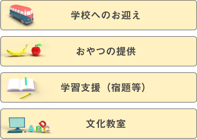 学校へのお迎え　おやつの提供　学習支援（宿題等）　文化教室