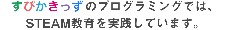 すぴかきっずのプログラミングでは、STEAM教育を実践しています。