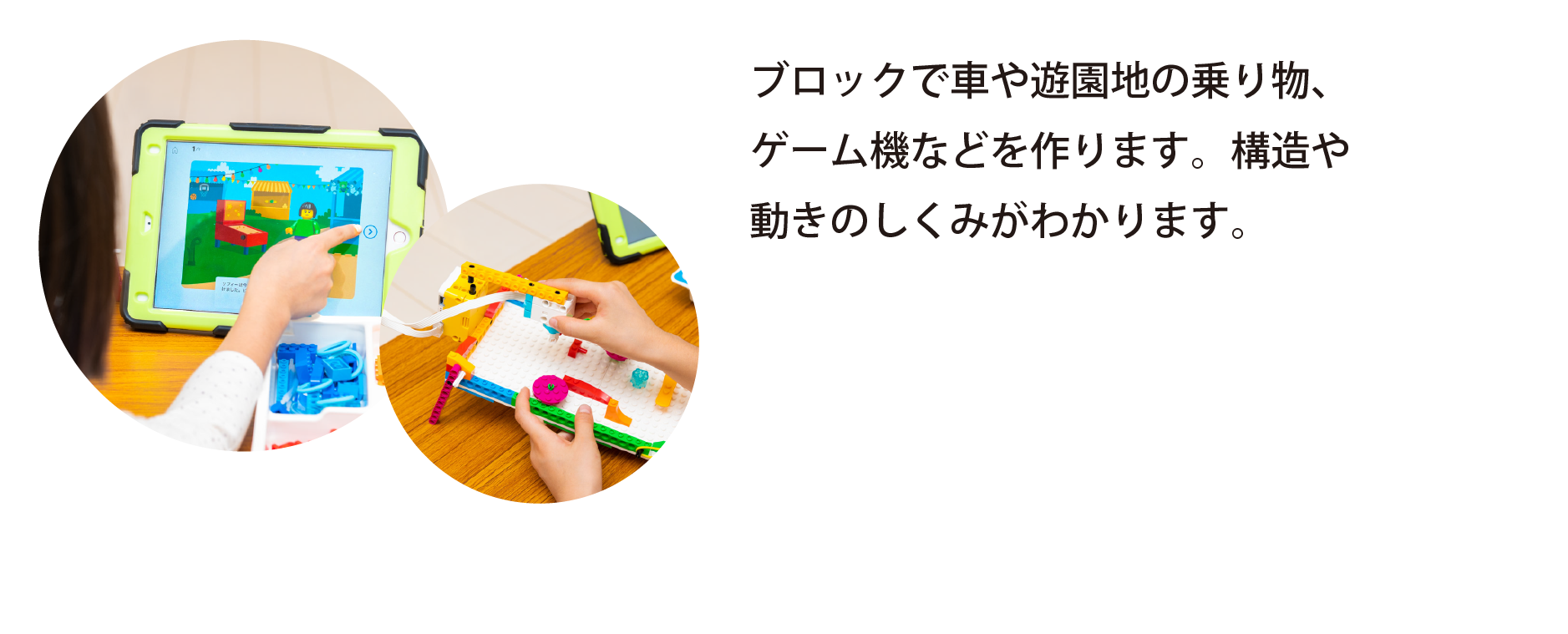 1作る ブロックで車や遊園地の乗り物、ゲーム機などを作ります。構造や動きのしくみがわかります。